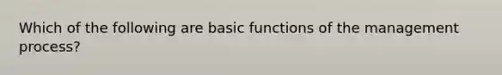 Which of the following are basic functions of the management process?