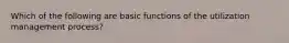 Which of the following are basic functions of the utilization management process?