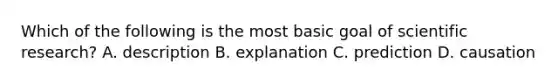 Which of the following is the most basic goal of scientific research? A. description B. explanation C. prediction D. causation