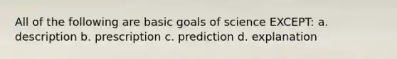 All of the following are basic goals of science EXCEPT: a. description b. prescription c. prediction d. explanation