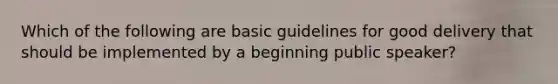 Which of the following are basic guidelines for good delivery that should be implemented by a beginning public speaker?