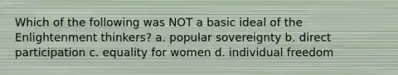 Which of the following was NOT a basic ideal of the Enlightenment thinkers? a. popular sovereignty b. direct participation c. equality for women d. individual freedom