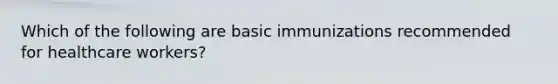 Which of the following are basic immunizations recommended for healthcare workers?