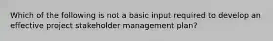 Which of the following is not a basic input required to develop an effective project stakeholder management plan?