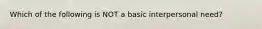 Which of the following is NOT a basic interpersonal need?