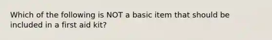 Which of the following is NOT a basic item that should be included in a first aid kit?