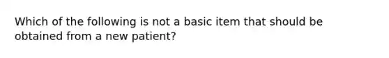 Which of the following is not a basic item that should be obtained from a new patient?