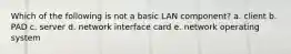 Which of the following is not a basic LAN component? a. client b. PAD c. server d. network interface card e. network operating system