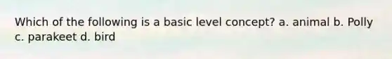 Which of the following is a basic level concept? a. animal b. Polly c. parakeet d. bird