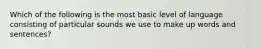 Which of the following is the most basic level of language consisting of particular sounds we use to make up words and sentences?