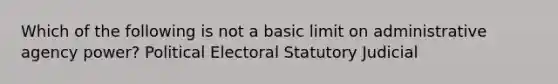 Which of the following is not a basic limit on administrative agency power? Political Electoral Statutory Judicial