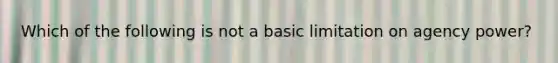 Which of the following is not a basic limitation on agency power?