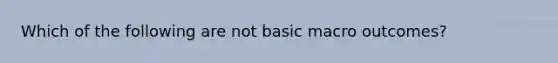 Which of the following are not basic macro outcomes?