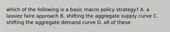 which of the following is a basic macro policy strategy? A. a lassiez faire approach B. shifting the aggregate supply curve C. shifting the aggregate demand curve D. all of these