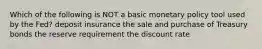 Which of the following is NOT a basic monetary policy tool used by the Fed? deposit insurance the sale and purchase of Treasury bonds the reserve requirement the discount rate