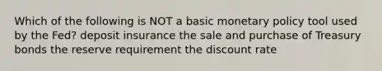 Which of the following is NOT a basic monetary policy tool used by the Fed? deposit insurance the sale and purchase of Treasury bonds the reserve requirement the discount rate