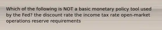 Which of the following is NOT a basic monetary policy tool used by the Fed? the discount rate the income tax rate open-market operations reserve requirements