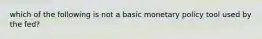 which of the following is not a basic monetary policy tool used by the fed?