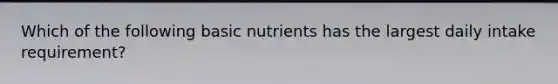 Which of the following basic nutrients has the largest daily intake requirement?