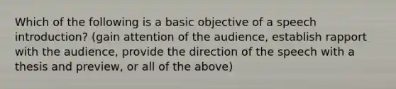 Which of the following is a basic objective of a speech introduction? (gain attention of the audience, establish rapport with the audience, provide the direction of the speech with a thesis and preview, or all of the above)