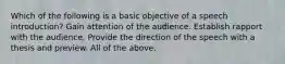 Which of the following is a basic objective of a speech introduction? Gain attention of the audience. Establish rapport with the audience. Provide the direction of the speech with a thesis and preview. All of the above.