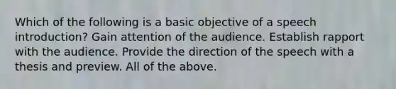 Which of the following is a basic objective of a speech introduction? Gain attention of the audience. Establish rapport with the audience. Provide the direction of the speech with a thesis and preview. All of the above.