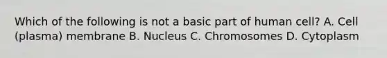 Which of the following is not a basic part of human cell? A. Cell (plasma) membrane B. Nucleus C. Chromosomes D. Cytoplasm