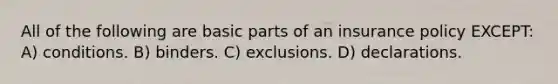 All of the following are basic parts of an insurance policy EXCEPT: A) conditions. B) binders. C) exclusions. D) declarations.