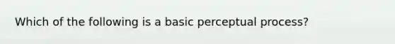 Which of the following is a basic perceptual process?