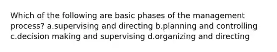 Which of the following are basic phases of the management process? a.supervising and directing b.planning and controlling c.decision making and supervising d.organizing and directing