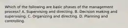 Which of the following are basic phases of the management process? A. Supervising and directing. B. Decision making and supervising. C. Organizing and directing. D. Planning and controlling.