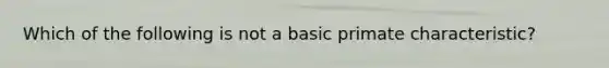 Which of the following is not a basic primate characteristic?