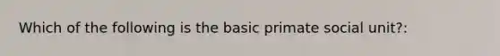 Which of the following is the basic primate social unit?: