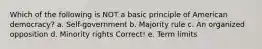 Which of the following is NOT a basic principle of American democracy? a. Self-government b. Majority rule c. An organized opposition d. Minority rights Correct! e. Term limits