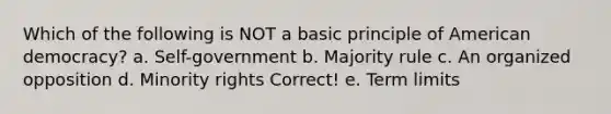Which of the following is NOT a basic principle of American democracy? a. Self-government b. Majority rule c. An organized opposition d. Minority rights Correct! e. Term limits