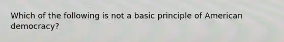 Which of the following is not a basic principle of American democracy?