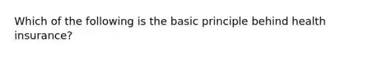 Which of the following is the basic principle behind health insurance?