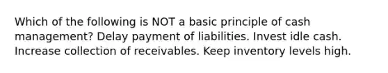 Which of the following is NOT a basic principle of cash management? Delay payment of liabilities. Invest idle cash. Increase collection of receivables. Keep inventory levels high.