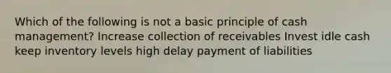 Which of the following is not a basic principle of cash management? Increase collection of receivables Invest idle cash keep inventory levels high delay payment of liabilities