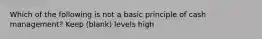 Which of the following is not a basic principle of cash management? Keep (blank) levels high