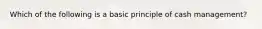 Which of the following is a basic principle of cash management?