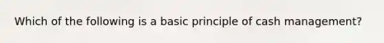 Which of the following is a basic principle of cash management?