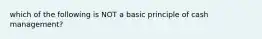 which of the following is NOT a basic principle of cash management?