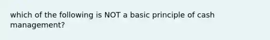 which of the following is NOT a basic principle of cash management?