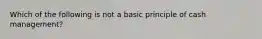 Which of the following is not a basic principle of cash management?