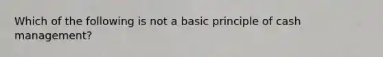 Which of the following is not a basic principle of cash management?