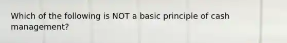 Which of the following is NOT a basic principle of cash management?