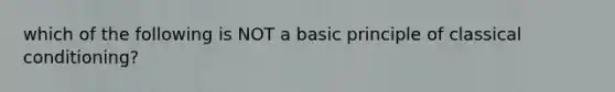 which of the following is NOT a basic principle of classical conditioning?