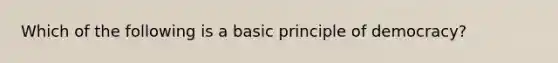 Which of the following is a basic principle of democracy?