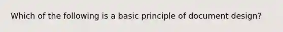 Which of the following is a basic principle of document design?